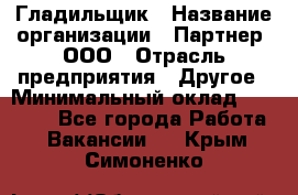 Гладильщик › Название организации ­ Партнер, ООО › Отрасль предприятия ­ Другое › Минимальный оклад ­ 20 000 - Все города Работа » Вакансии   . Крым,Симоненко